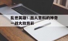 开云体育下载-乱世英雄！出人意料的神奇一战大放异彩的简单介绍