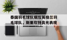 开云体育登录-关于泰国羽毛球队碾压英格兰羽毛球队，斯里坎特高光表现的信息