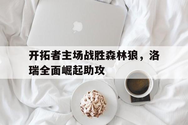 关于开拓者主场战胜森林狼，洛瑞全面崛起助攻的信息